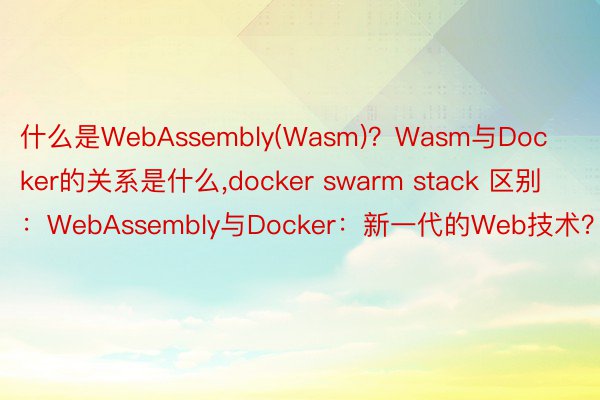 什么是WebAssembly(Wasm)？Wasm与Docker的关系是什么，docker swarm stack 区别：WebAssembly与Docker：新一代的Web技术？